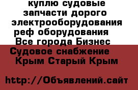 куплю судовые запчасти дорого.!электрооборудования!реф оборудования! - Все города Бизнес » Судовое снабжение   . Крым,Старый Крым